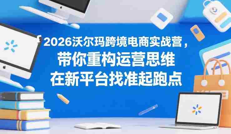 2026沃尔玛跨境电商实战营，带你重构运营思维，在新平台找准起跑点-有道网创
