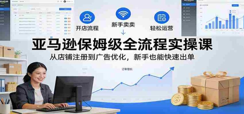 亚马逊保姆级全流程实操课：从店铺注册到广告优化，新手也能快速出单-有道网创