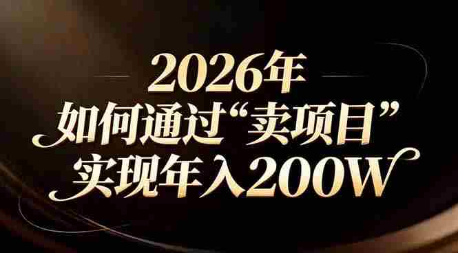 (17309期)站在2026年的十字路口:一个普通人如何通过卖项目实现年入200万-有道网创