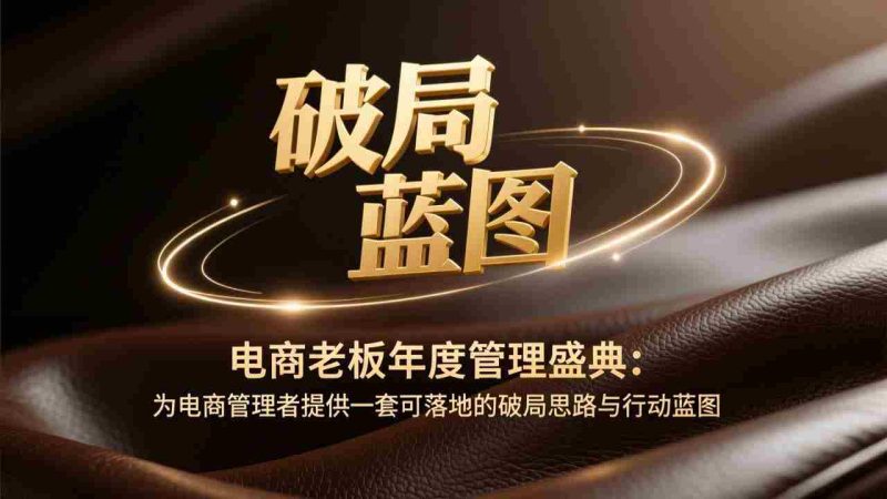 （17374期）电商老板年度管理盛典：为电商管理者提供一套可落地的破局思路与行动蓝图-有道网创