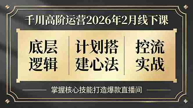 （17318期）千川高阶运营2026年2月线下课，底层逻辑、计划搭建心法、控流实战，掌握核心技能打造爆款直播间-有道网创