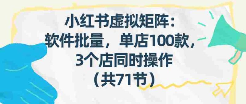 小红书虚拟矩阵:软件批量发笔记,单店100款,3个店同时操作(共71节)-有道网创