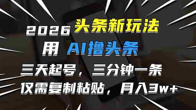 （17351期）2026最新头条玩法，用AI撸头条，3天必起号，3分钟1条，只需要复制粘贴，简单月入3W+-有道网创