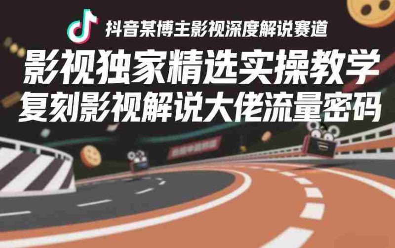 抖音某博主影视深度解说赛道，影视独家精选实操教学，复刻影视解说大佬流量密码-有道网创