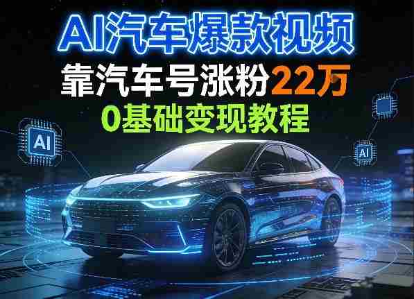 AI汽车爆款视频,靠汽车号涨粉22W,0基础变现教程-有道网创
