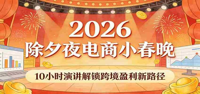 2026除夕夜电商小春晚，10小时演讲解锁跨境盈利新路径-有道网创