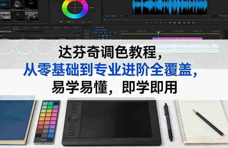 达芬奇调色教程，从零基础到专业进阶全覆盖，易学易懂，即学即用-有道网创