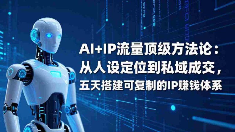 （17521期）AI+IP顶级方法论：从人设定位到私域成交，五天搭建可复制的IP赚钱体系-有道网创