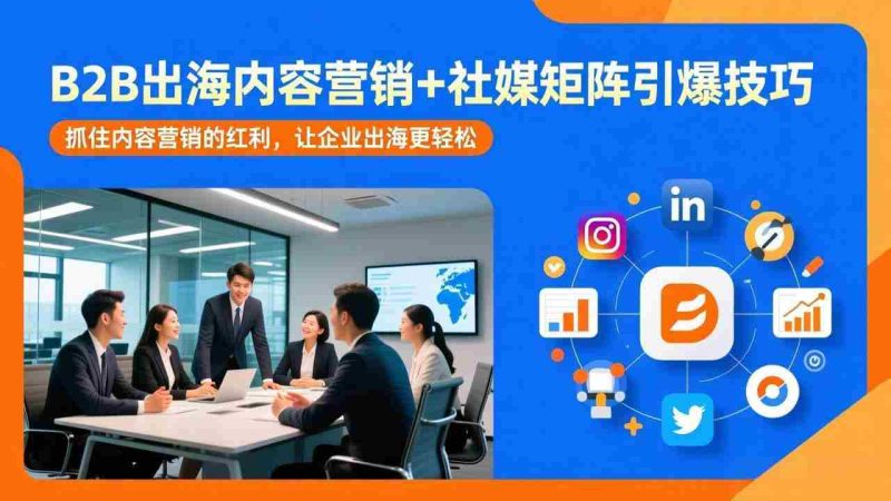 （17470期）B2B出海内容营销+社媒矩阵引爆技巧：抓住内容营销的红利，让企业出海更轻松-有道网创