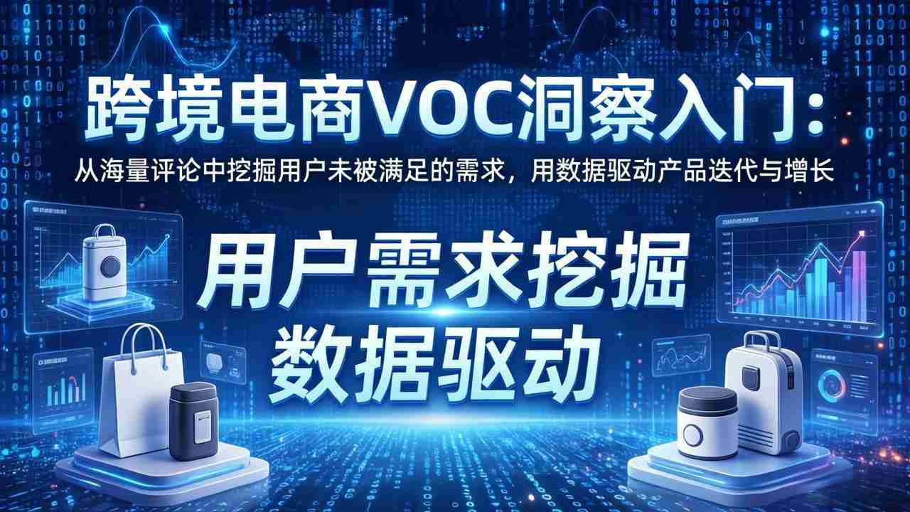 （17796期）跨境电商VOC洞察入门：从海量评论中挖掘用户未被满足的需求，用数据驱动产品迭代与增长-有道网创
