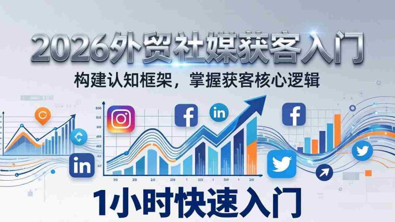 （17672期）2026 外贸社媒获客入门：1小时搭建认知框架，新手快速开启社媒获客之路-有道网创