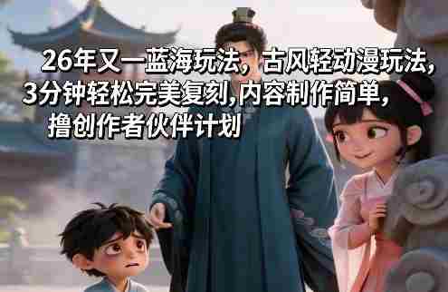 26年又一蓝海玩法，古风轻动漫玩法，3分钟轻松完美复刻,内容制作简单，撸创作者伙伴计划-有道网创