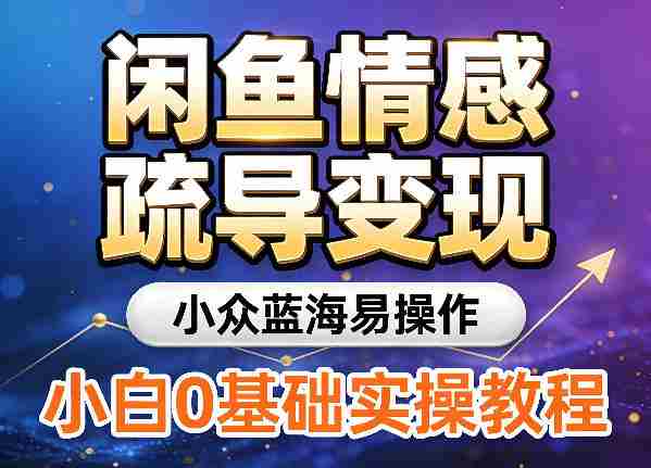 闲鱼情感疏导变现，小众蓝海易操作，小白0基础实操教程-有道网创