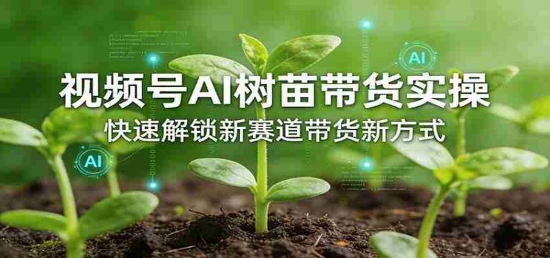 视频号AI树苗带货实操，快速解锁新赛道带货新方式-有道网创