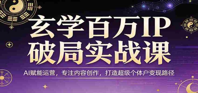玄学百万IP破局实战课:AI赋能运营,专注内容创作,打造超级个体户变现路径-有道网创