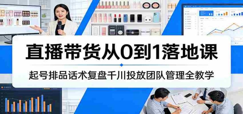 直播带货从0到1落地课：起号排品话术复盘千川投放团队管理全教学-有道网创