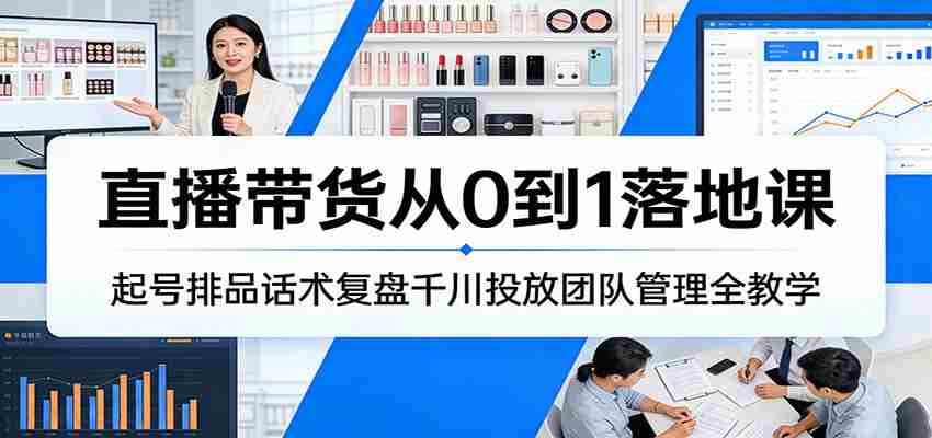 直播带货从0到1落地课：起号排品话术复盘千川投放团队管理全教学-有道网创