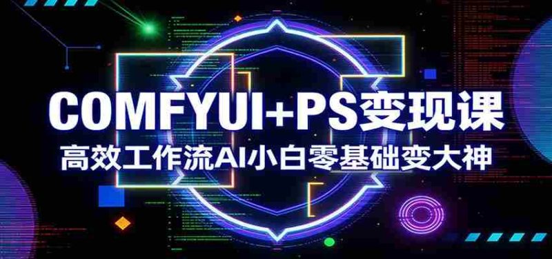 COMFYUI+PS变现课:高效工作流AI小白零基础变大神-有道网创