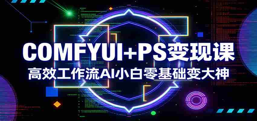 COMFYUI+PS变现课：高效工作流AI小白零基础变大神-有道网创