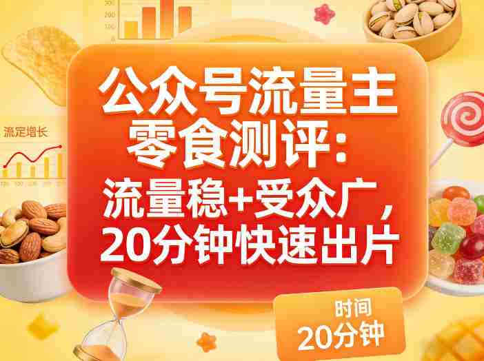 公众号流量主之零食测评赛道，流量稳+受众广，20分钟一条作品-有道网创