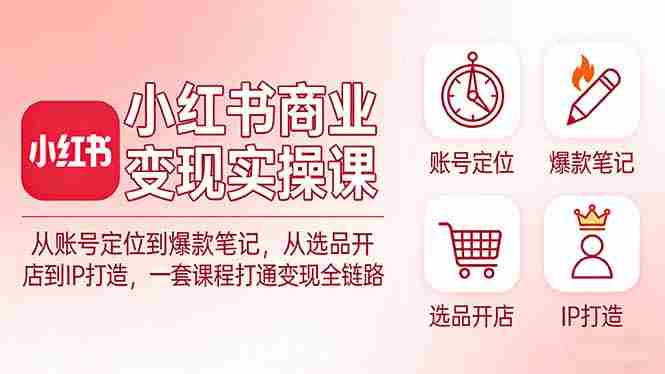 （17633期）小红书商业变现实操课：从账号定位到爆款笔记，从选品开店到IP打造，一套课程打通变现全链路-有道网创