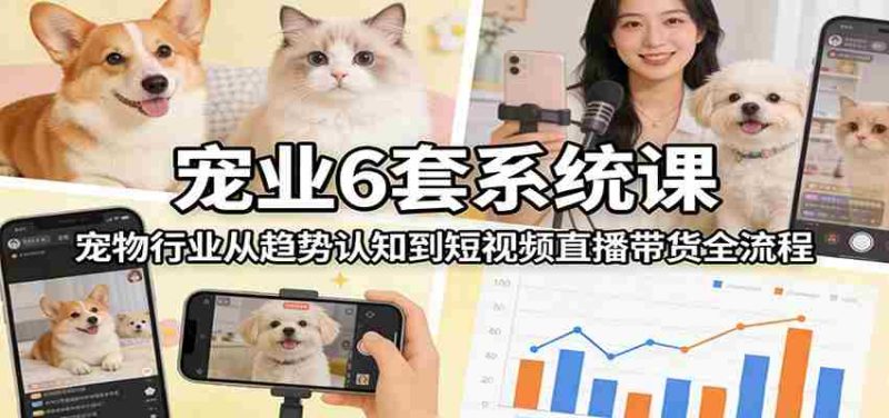 宠业6套系统课：宠物行业从趋势认知到短视频直播带货全流程-有道网创