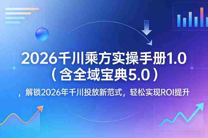 2026千川乘方实操手册1.0(含全域宝典5.0),解锁2026年千川投放新范式,轻松实现ROI提升-有道网创