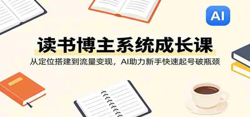 读书博主系统成长课：从定位搭建到流量变现，AI助力新手快速起号破瓶颈-有道网创