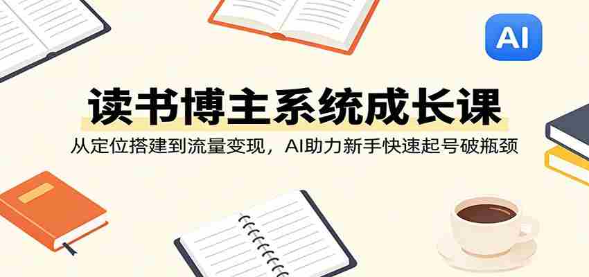 读书博主系统成长课：从定位搭建到流量变现，AI助力新手快速起号破瓶颈-有道网创