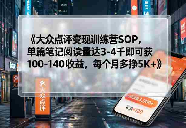 大众点评变现训练营SOP，单篇笔记阅读量达3-4千即可获100-140收益，每个月多挣5K+-有道网创