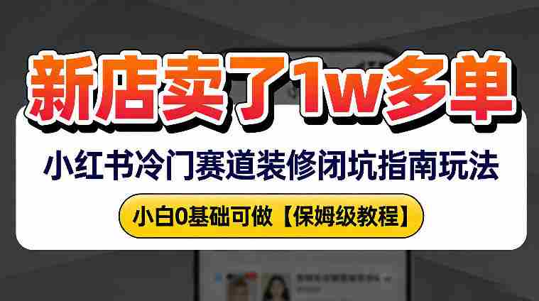 新店19.9客单价卖了1w+,小红书冷门赛道装修闭坑指南玩法,小白0基础可做-有道网创