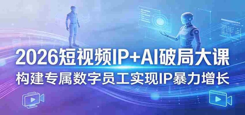 2026短视频IP+AI破局大课，构建专属数字员工实现IP暴力增长-有道网创