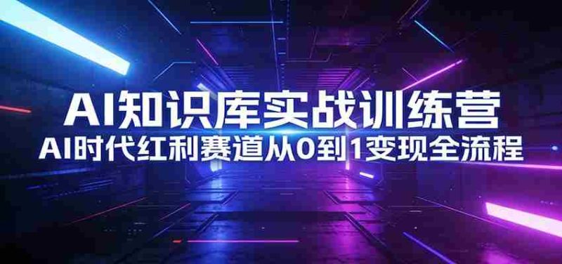 AI知识库实战训练营：AI时代红利赛道从0到1变现全流程-有道网创