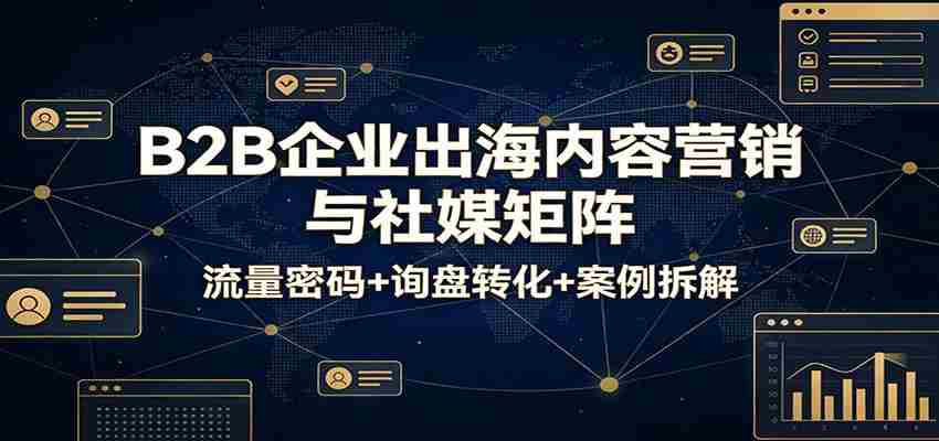 B2B企业出海内容营销与社媒矩阵：流量密码+询盘转化+案例拆解-有道网创