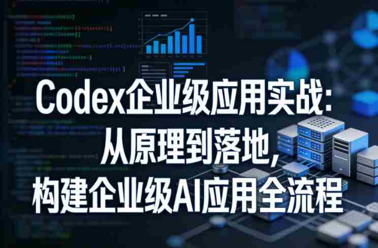 Codex企业级应用实战:从原理到落地,构建企业级AI应用全流程-有道网创
