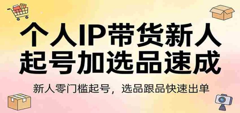 个人IP带货新人起号加选品速成：新人零门槛起号，选品跟品快速出单-有道网创