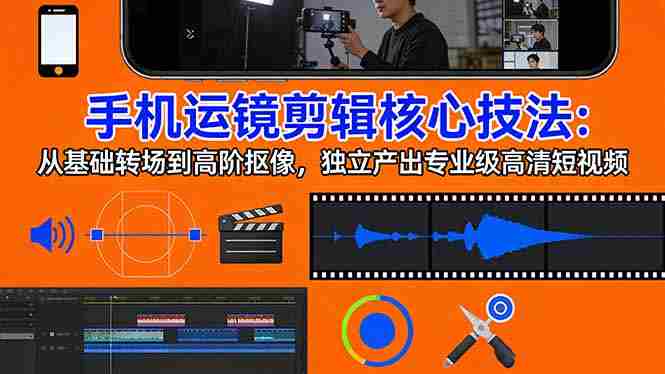 （17702期）手机运镜 剪辑核心技法：从基础转场到高阶抠像，独立产出专业级高清短视频-有道网创