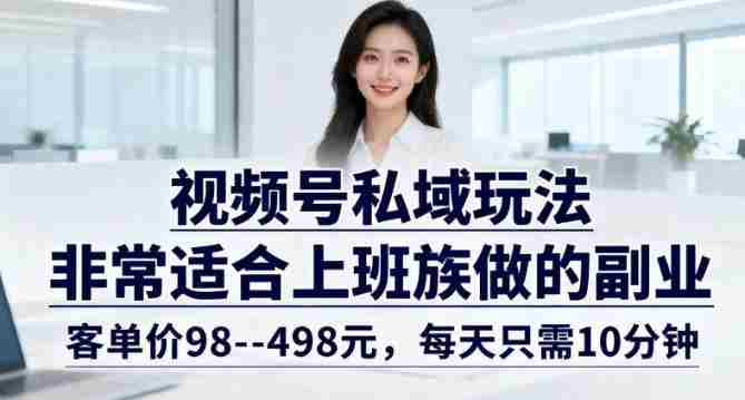 视频号私域玩法，非常适合上班族做的副业，客单价98–498米，每天只需10分钟-有道网创