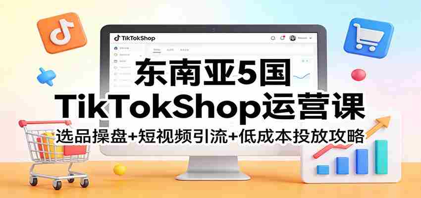 东南亚5国TikTokShop运营课：选品操盘+短视频引流+低成本投放攻略-有道网创