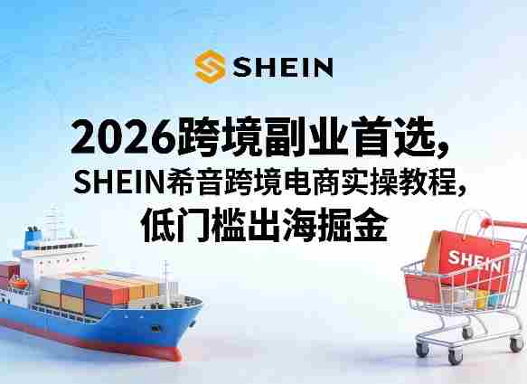 2026跨境副业首选,SHEIN希音跨境电商实操教程,低门槛出海掘金-有道网创