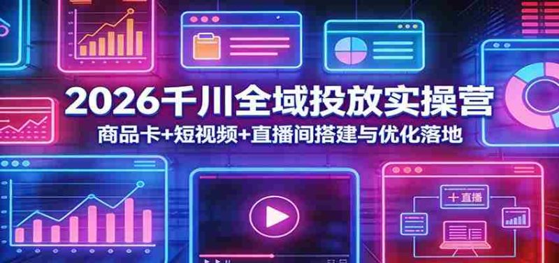 2026千川全域投放实操营:商品卡+短视频+直播间搭建与优化落地-有道网创