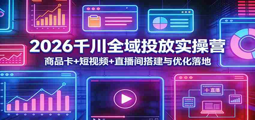 2026千川全域投放实操营：商品卡+短视频+直播间搭建与优化落地-有道网创