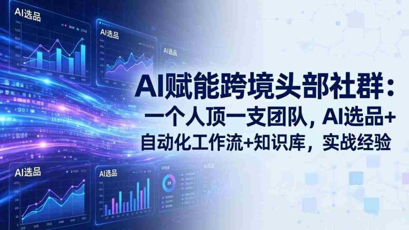 （17750期）AI赋能跨境头部社群：一个人顶一支团队，AI选品+自动化工作流+知识库，实战经验-更新3月-有道网创