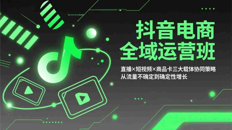 (17550期)抖音电商全域运营班:直播×短视频×商品卡三大载体协同策略,从流量不确定到确定性增长-有道网创