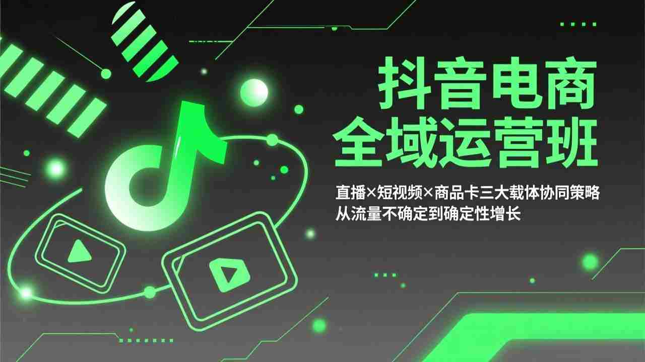 （17550期）抖音电商全域运营班：直播×短视频×商品卡三大载体协同策略，从流量不确定到确定性增长-有道网创