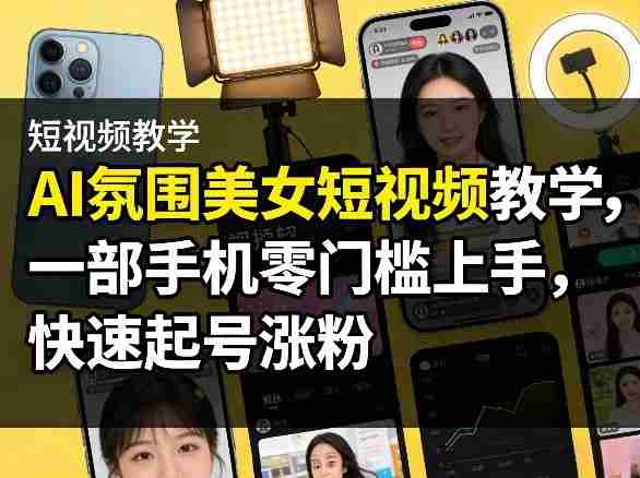 AI氛围美女短视频教学,一部手机零门槛上手,快速起号涨粉-有道网创