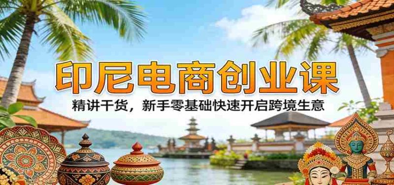 印尼电商创业课：精讲干货，新手零基础快速开启跨境生意-有道网创