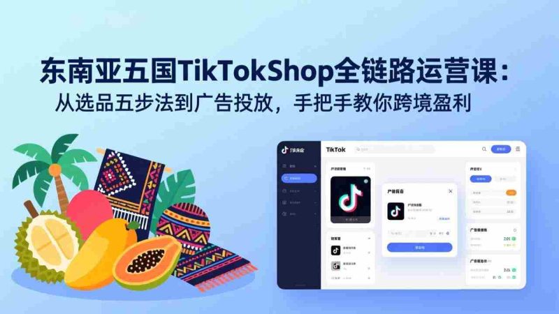 （17511期）东南亚五国TikTok Shop全链路运营课：从选品五步法到广告投放，手把手教你跨境盈利-有道网创