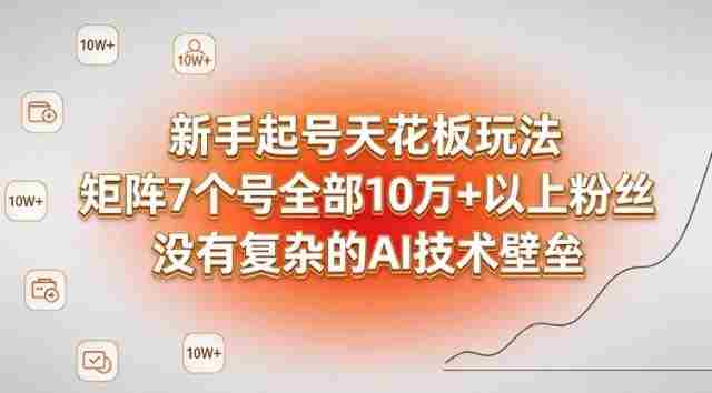 新手起号天花板玩法,矩阵7个号全部10W+以上粉丝,没有复杂的AI技术壁垒