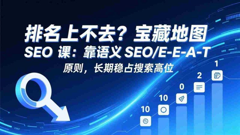 （17460期）排名上不去？宝藏地图 SEO 课：靠语义 SEO+E-E-A-T 原则，长期稳占搜索高位-有道网创